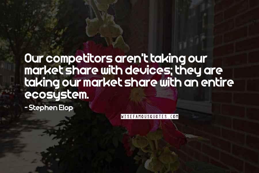 Stephen Elop Quotes: Our competitors aren't taking our market share with devices; they are taking our market share with an entire ecosystem.