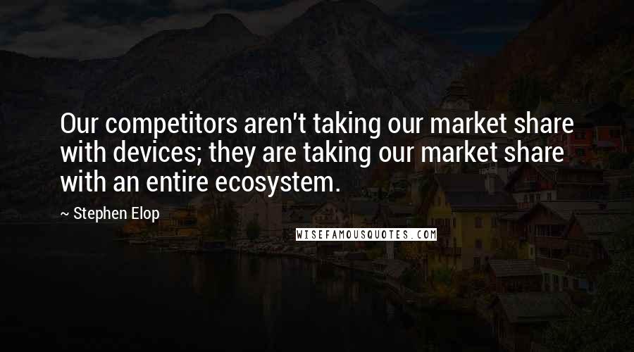 Stephen Elop Quotes: Our competitors aren't taking our market share with devices; they are taking our market share with an entire ecosystem.