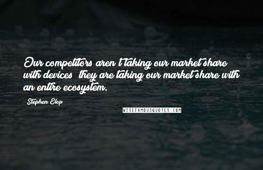 Stephen Elop Quotes: Our competitors aren't taking our market share with devices; they are taking our market share with an entire ecosystem.