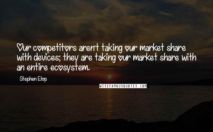 Stephen Elop Quotes: Our competitors aren't taking our market share with devices; they are taking our market share with an entire ecosystem.