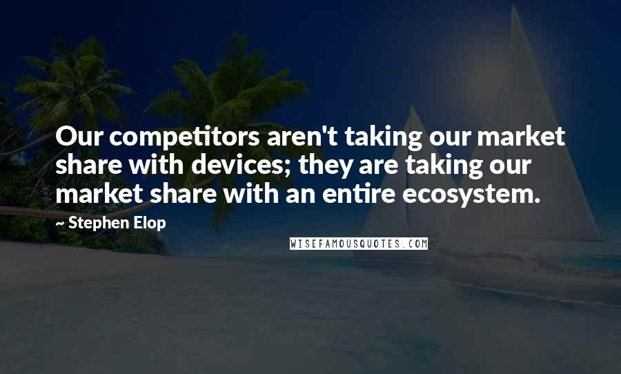 Stephen Elop Quotes: Our competitors aren't taking our market share with devices; they are taking our market share with an entire ecosystem.