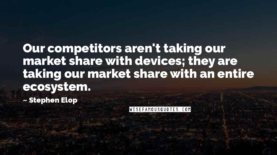 Stephen Elop Quotes: Our competitors aren't taking our market share with devices; they are taking our market share with an entire ecosystem.