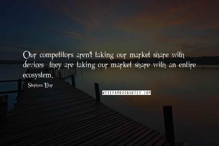 Stephen Elop Quotes: Our competitors aren't taking our market share with devices; they are taking our market share with an entire ecosystem.