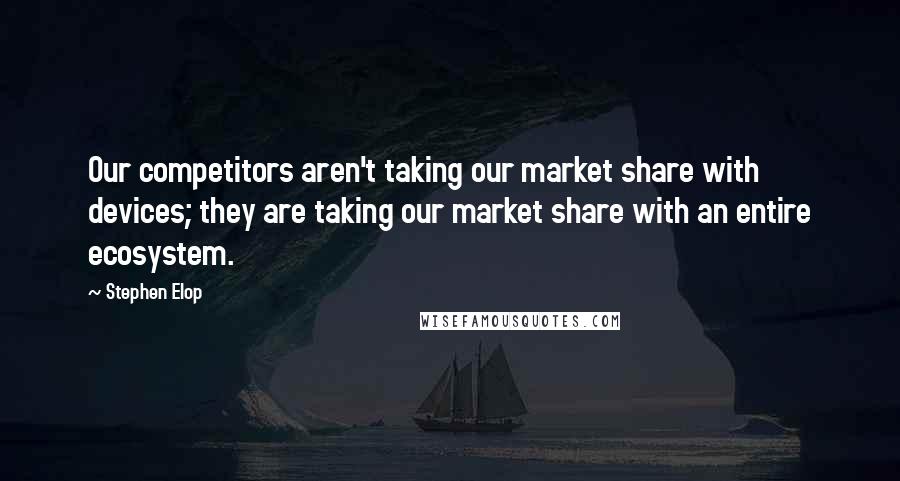 Stephen Elop Quotes: Our competitors aren't taking our market share with devices; they are taking our market share with an entire ecosystem.