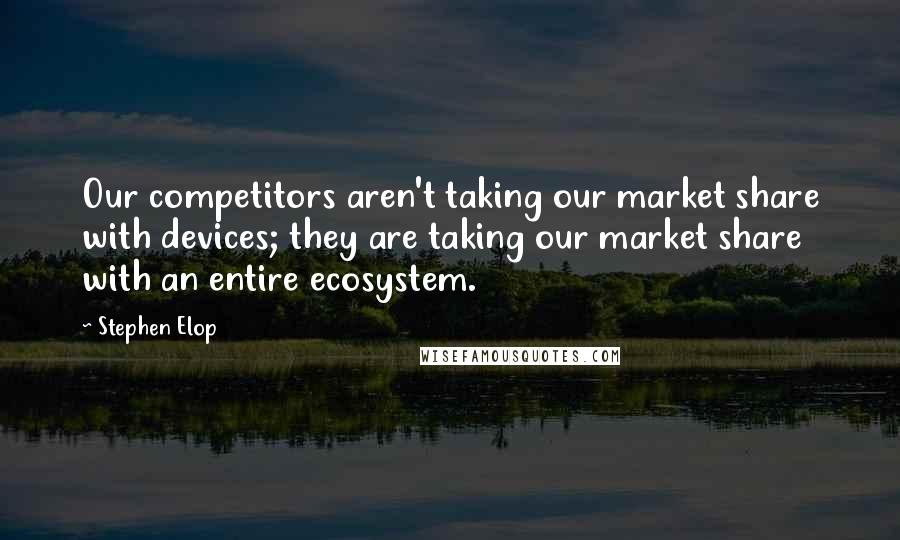 Stephen Elop Quotes: Our competitors aren't taking our market share with devices; they are taking our market share with an entire ecosystem.