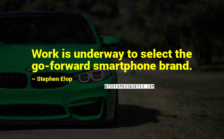Stephen Elop Quotes: Work is underway to select the go-forward smartphone brand.