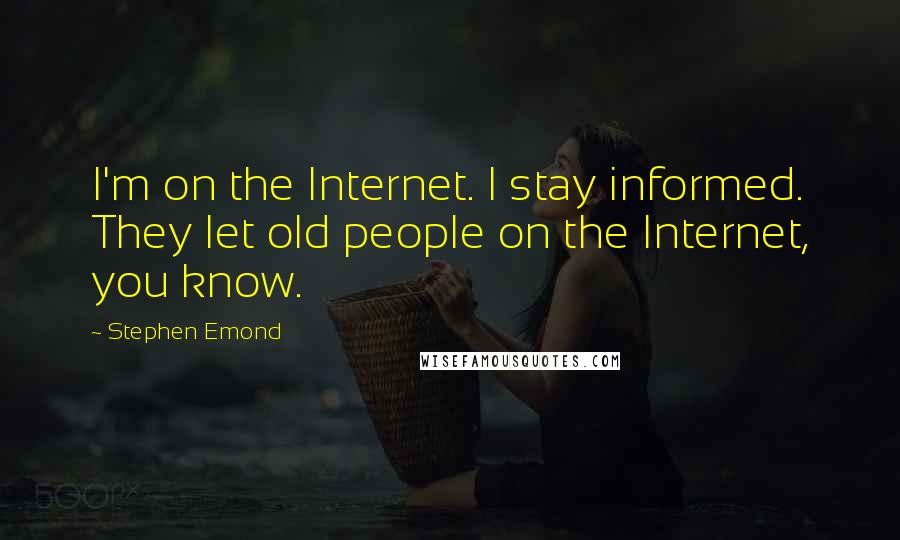 Stephen Emond Quotes: I'm on the Internet. I stay informed. They let old people on the Internet, you know.