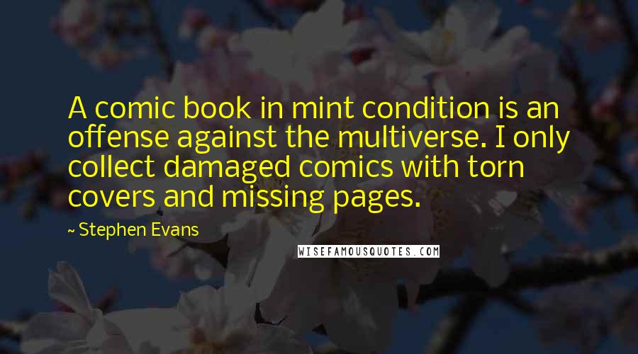 Stephen Evans Quotes: A comic book in mint condition is an offense against the multiverse. I only collect damaged comics with torn covers and missing pages.