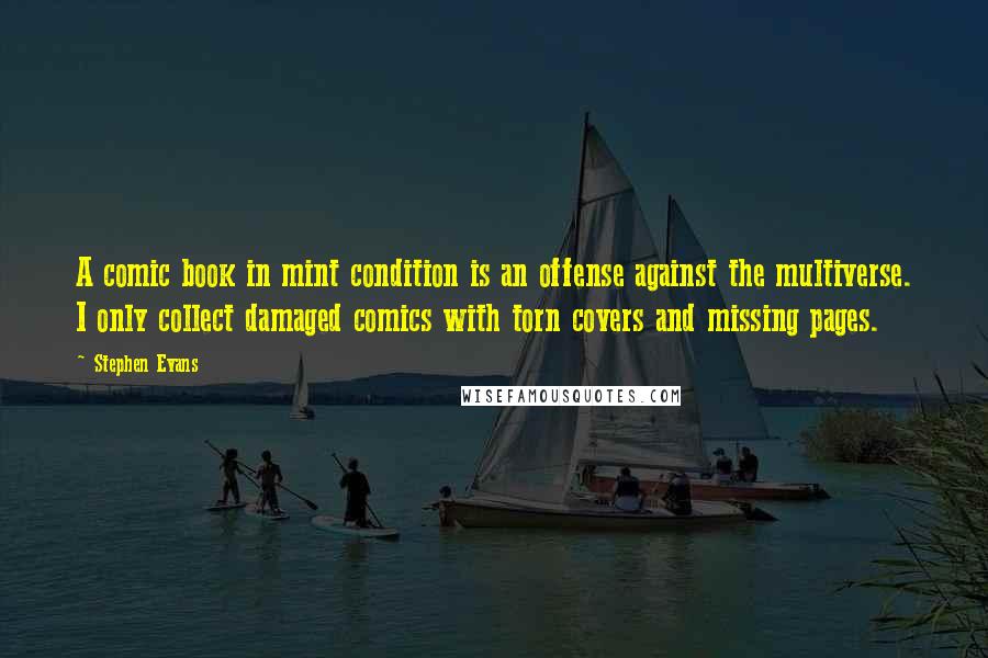 Stephen Evans Quotes: A comic book in mint condition is an offense against the multiverse. I only collect damaged comics with torn covers and missing pages.