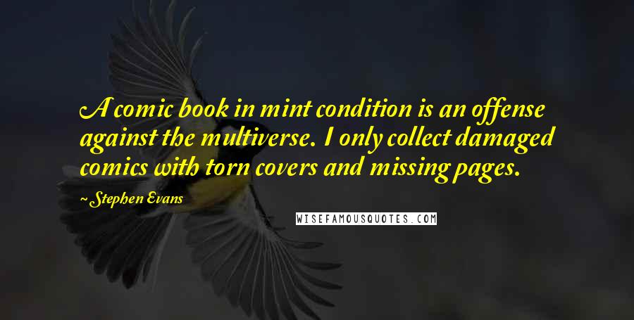 Stephen Evans Quotes: A comic book in mint condition is an offense against the multiverse. I only collect damaged comics with torn covers and missing pages.
