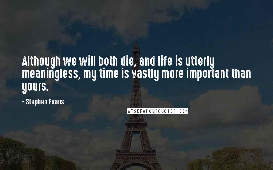 Stephen Evans Quotes: Although we will both die, and life is utterly meaningless, my time is vastly more important than yours.