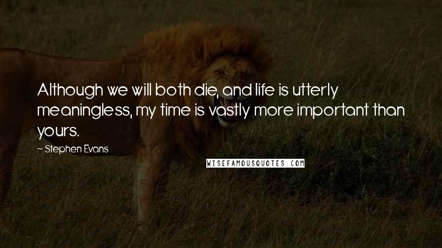 Stephen Evans Quotes: Although we will both die, and life is utterly meaningless, my time is vastly more important than yours.