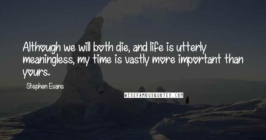 Stephen Evans Quotes: Although we will both die, and life is utterly meaningless, my time is vastly more important than yours.