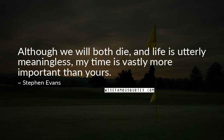 Stephen Evans Quotes: Although we will both die, and life is utterly meaningless, my time is vastly more important than yours.