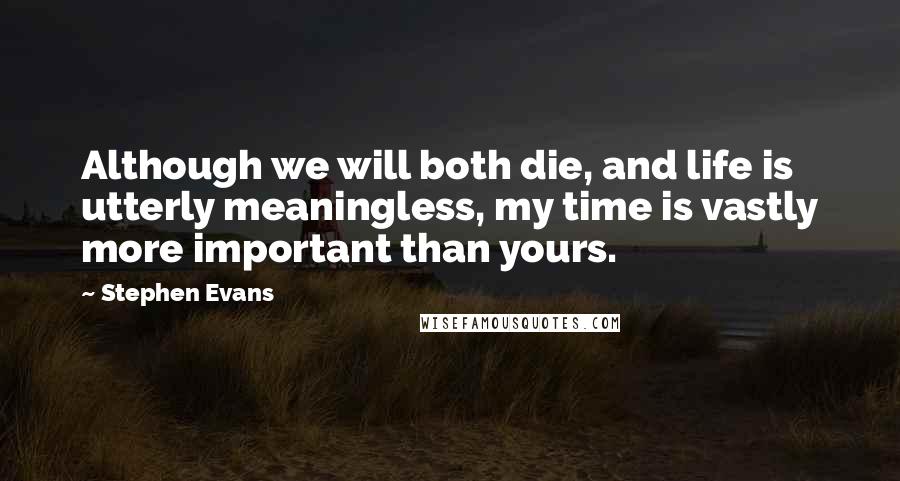 Stephen Evans Quotes: Although we will both die, and life is utterly meaningless, my time is vastly more important than yours.