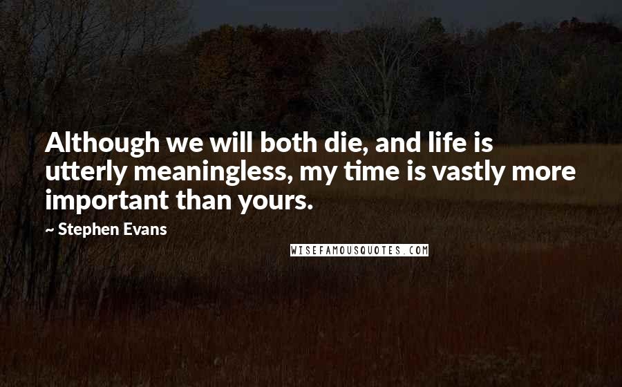 Stephen Evans Quotes: Although we will both die, and life is utterly meaningless, my time is vastly more important than yours.