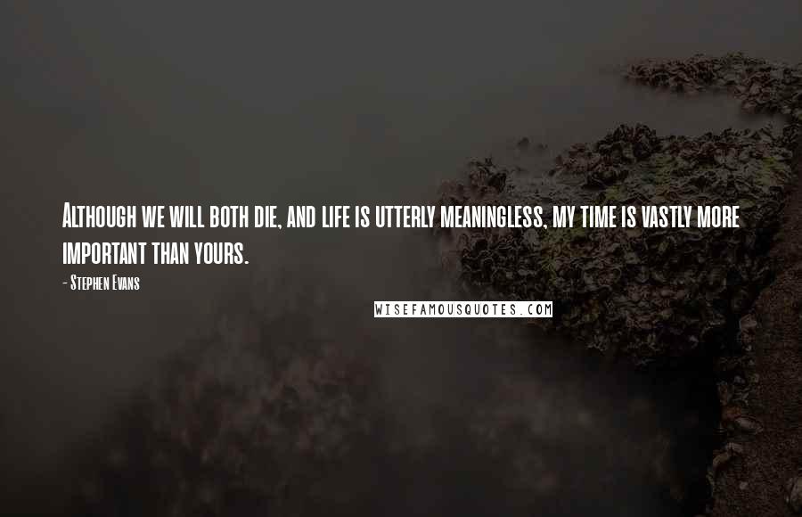 Stephen Evans Quotes: Although we will both die, and life is utterly meaningless, my time is vastly more important than yours.