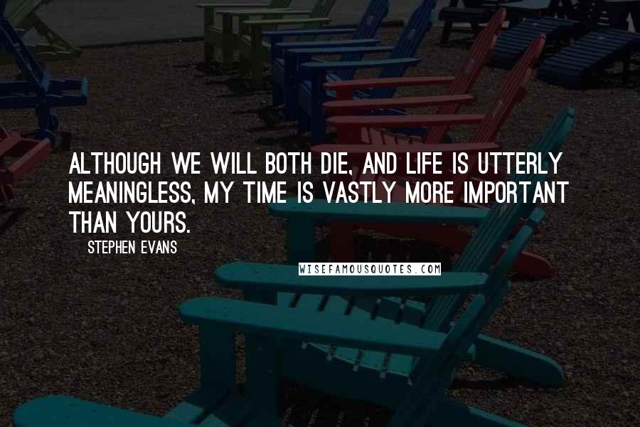 Stephen Evans Quotes: Although we will both die, and life is utterly meaningless, my time is vastly more important than yours.