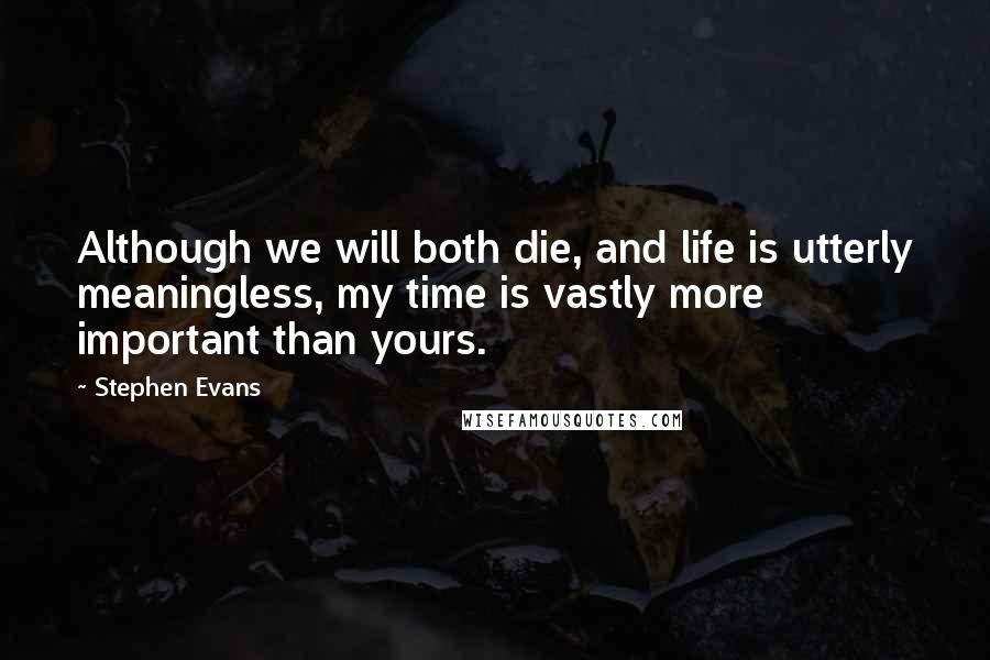 Stephen Evans Quotes: Although we will both die, and life is utterly meaningless, my time is vastly more important than yours.