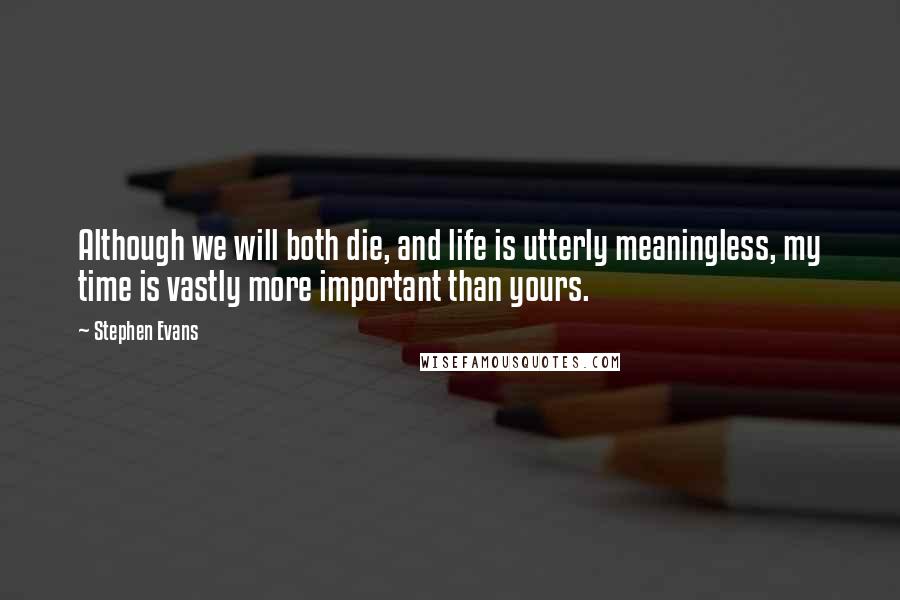 Stephen Evans Quotes: Although we will both die, and life is utterly meaningless, my time is vastly more important than yours.