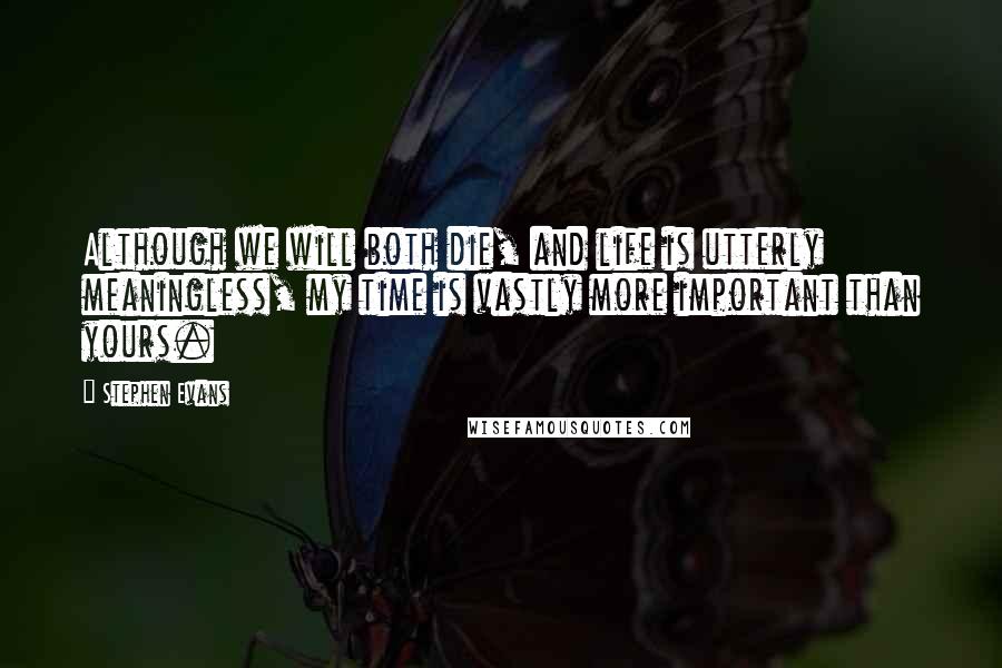 Stephen Evans Quotes: Although we will both die, and life is utterly meaningless, my time is vastly more important than yours.