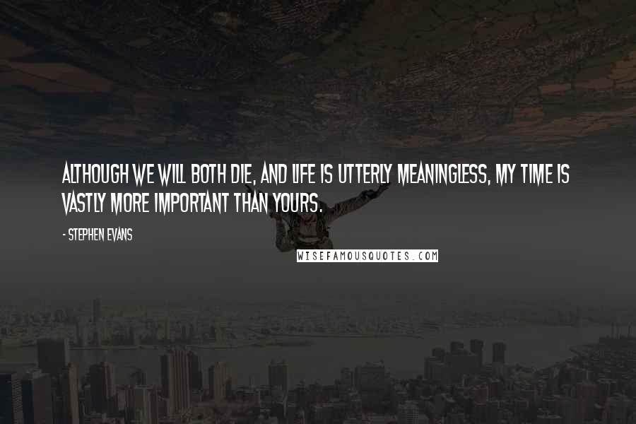 Stephen Evans Quotes: Although we will both die, and life is utterly meaningless, my time is vastly more important than yours.