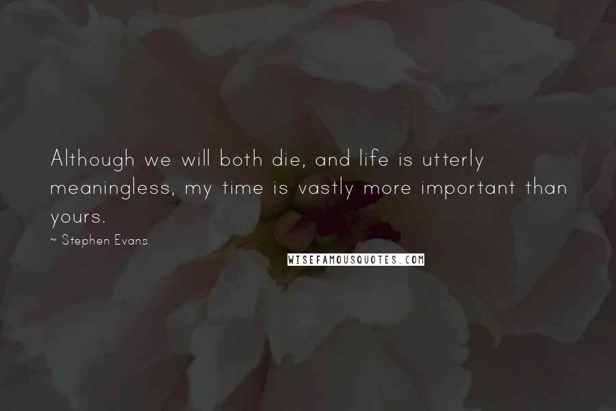 Stephen Evans Quotes: Although we will both die, and life is utterly meaningless, my time is vastly more important than yours.