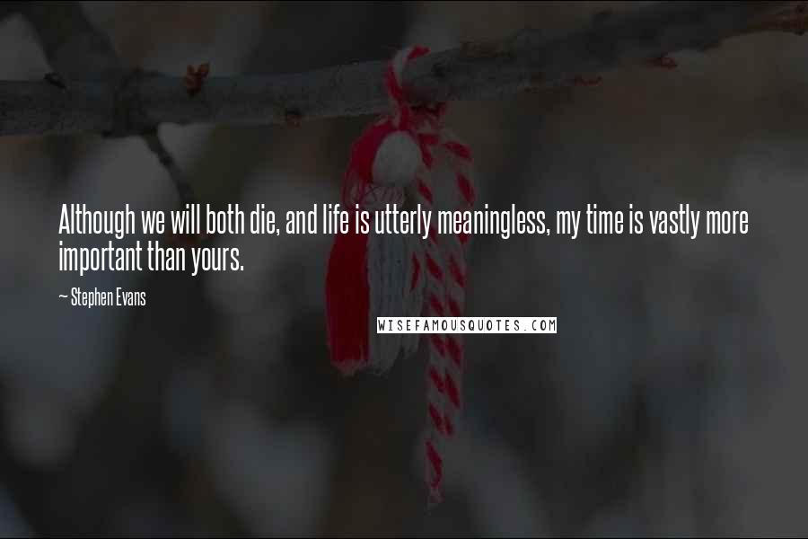 Stephen Evans Quotes: Although we will both die, and life is utterly meaningless, my time is vastly more important than yours.