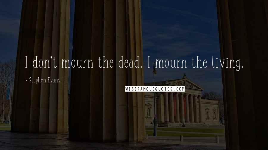 Stephen Evans Quotes: I don't mourn the dead. I mourn the living.