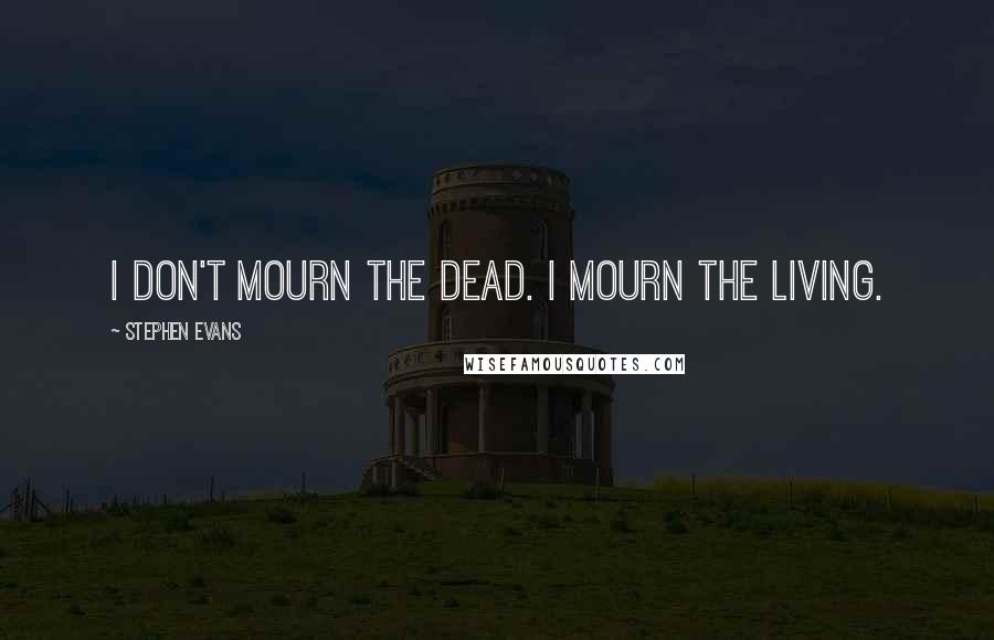 Stephen Evans Quotes: I don't mourn the dead. I mourn the living.