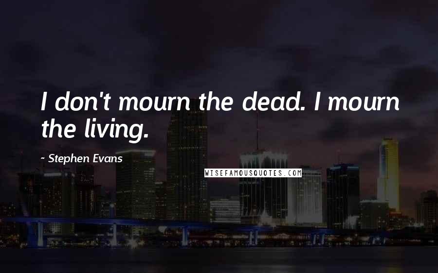 Stephen Evans Quotes: I don't mourn the dead. I mourn the living.