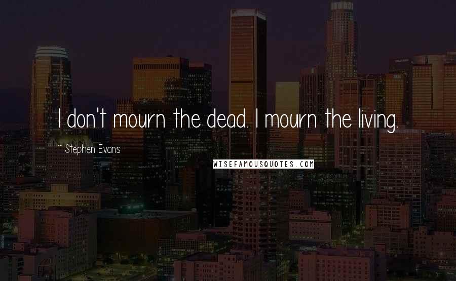 Stephen Evans Quotes: I don't mourn the dead. I mourn the living.