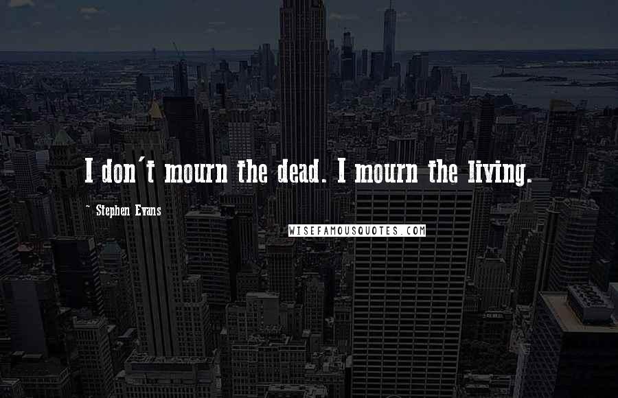 Stephen Evans Quotes: I don't mourn the dead. I mourn the living.