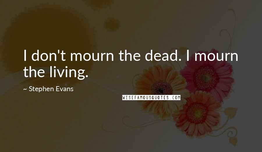 Stephen Evans Quotes: I don't mourn the dead. I mourn the living.