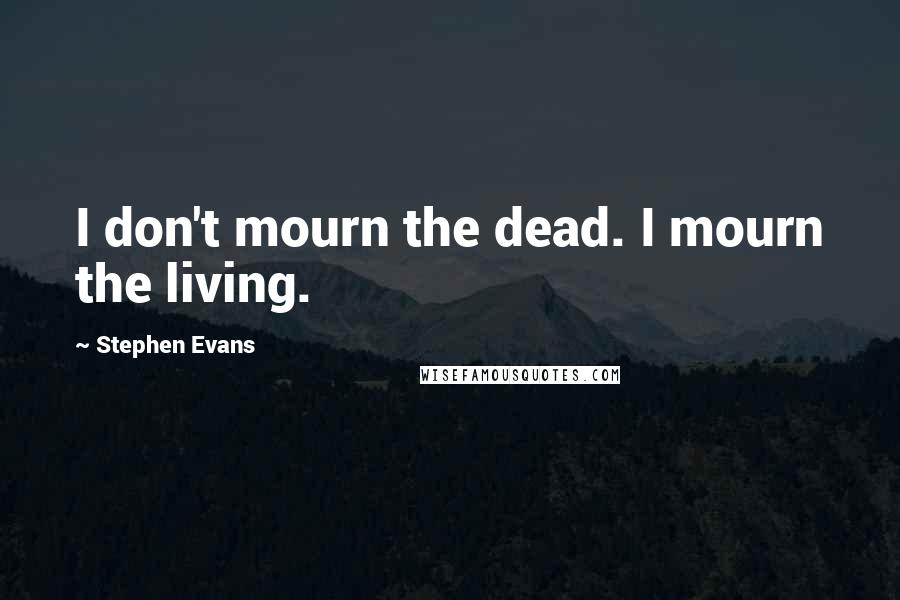 Stephen Evans Quotes: I don't mourn the dead. I mourn the living.