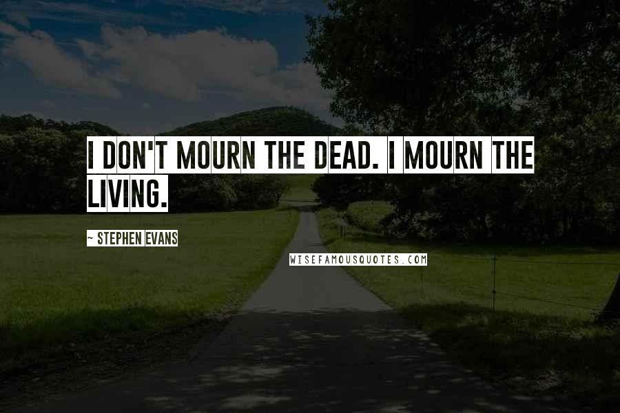 Stephen Evans Quotes: I don't mourn the dead. I mourn the living.