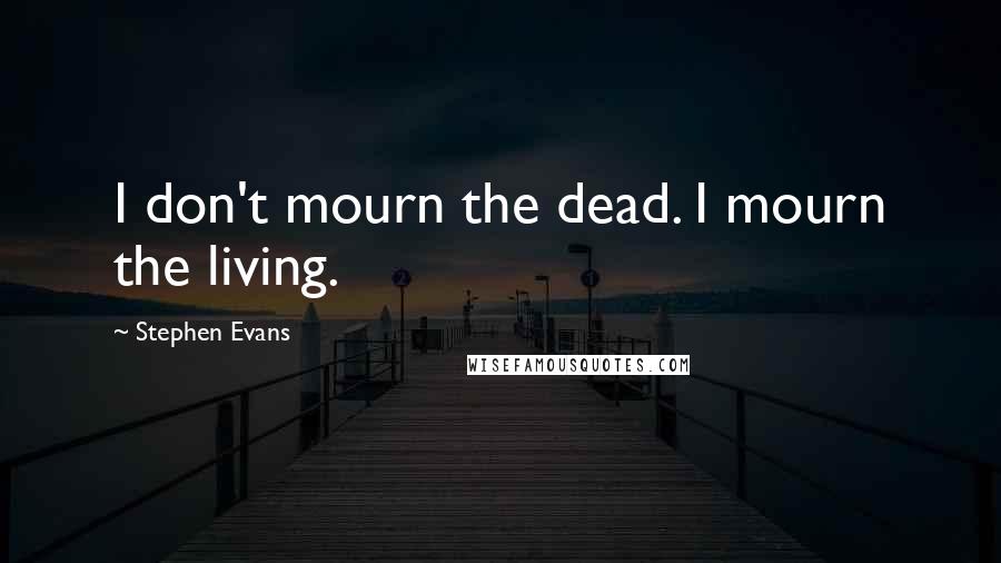 Stephen Evans Quotes: I don't mourn the dead. I mourn the living.