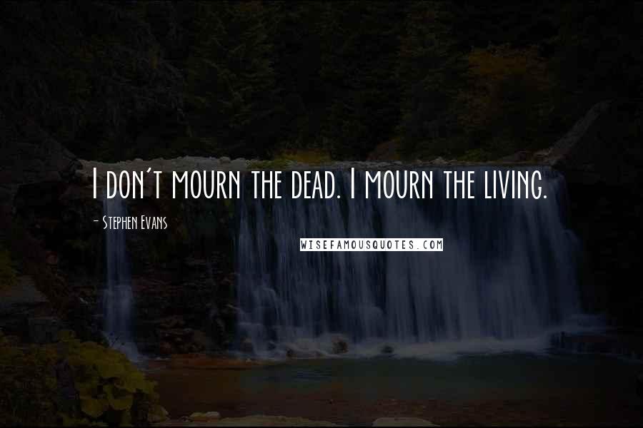 Stephen Evans Quotes: I don't mourn the dead. I mourn the living.