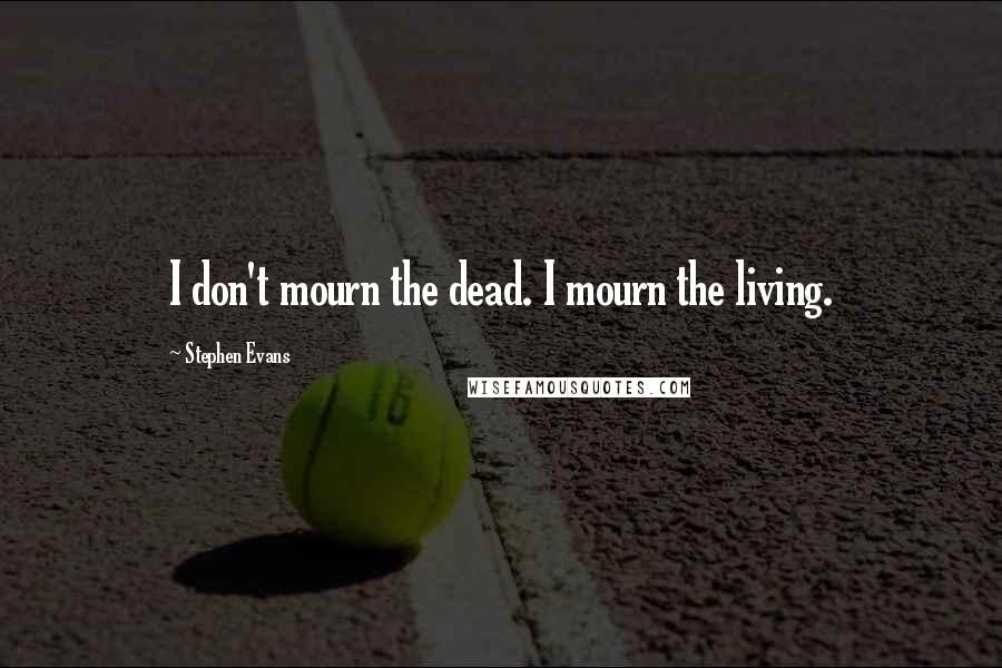 Stephen Evans Quotes: I don't mourn the dead. I mourn the living.