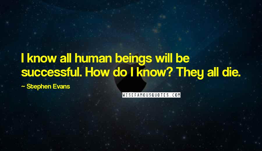 Stephen Evans Quotes: I know all human beings will be successful. How do I know? They all die.