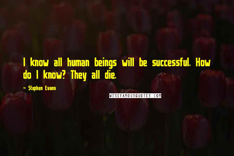 Stephen Evans Quotes: I know all human beings will be successful. How do I know? They all die.