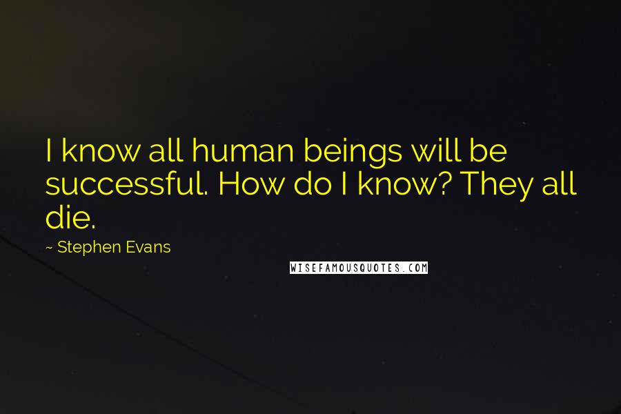 Stephen Evans Quotes: I know all human beings will be successful. How do I know? They all die.