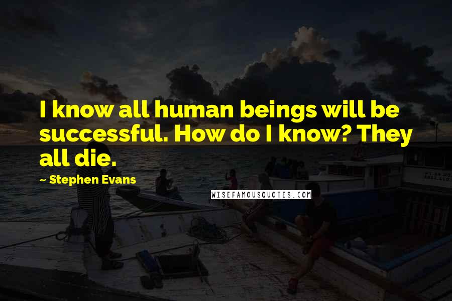 Stephen Evans Quotes: I know all human beings will be successful. How do I know? They all die.