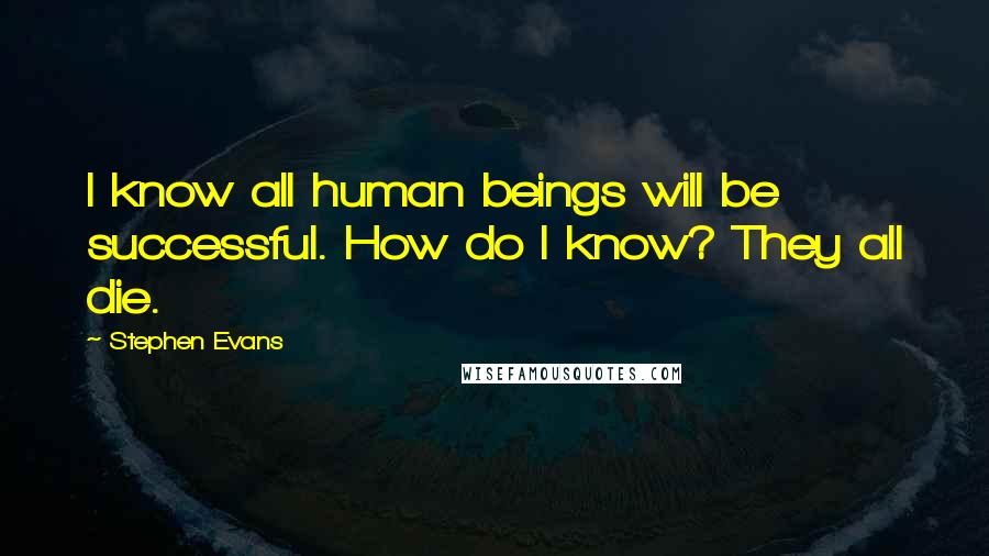 Stephen Evans Quotes: I know all human beings will be successful. How do I know? They all die.