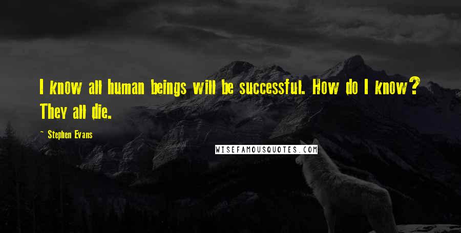 Stephen Evans Quotes: I know all human beings will be successful. How do I know? They all die.