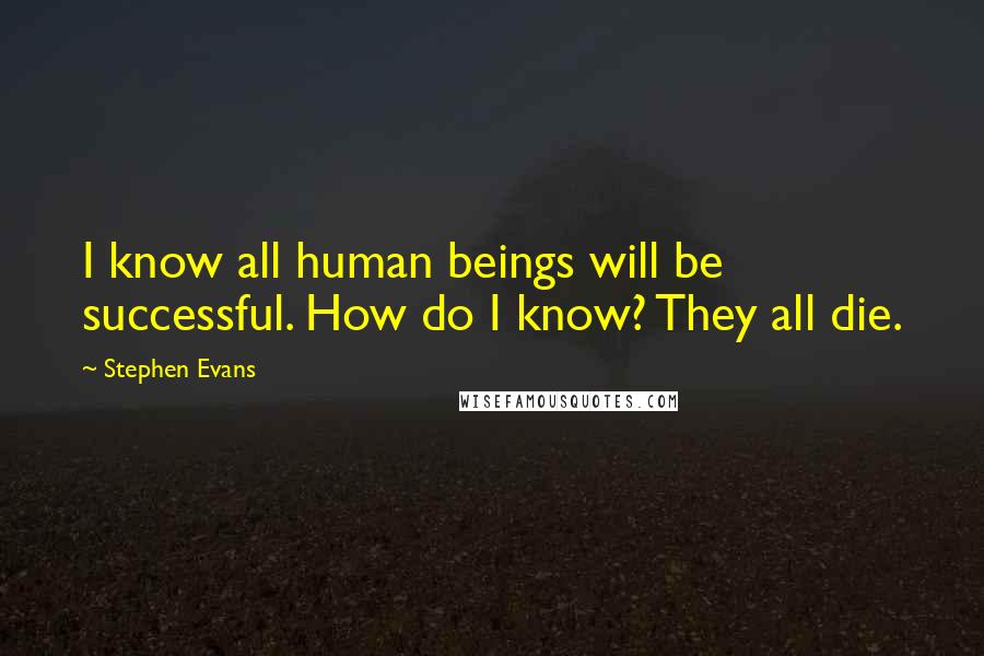 Stephen Evans Quotes: I know all human beings will be successful. How do I know? They all die.