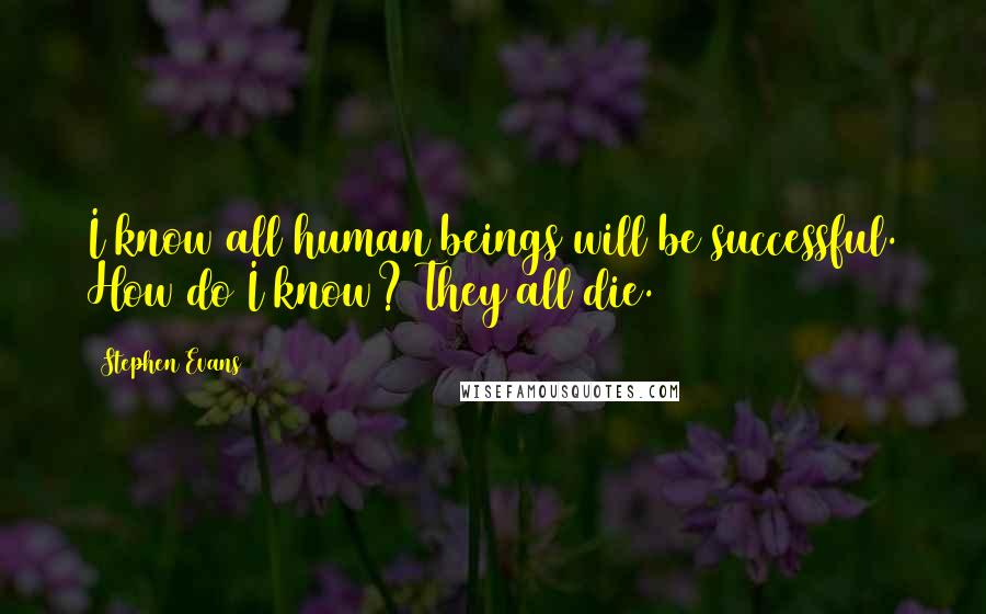 Stephen Evans Quotes: I know all human beings will be successful. How do I know? They all die.