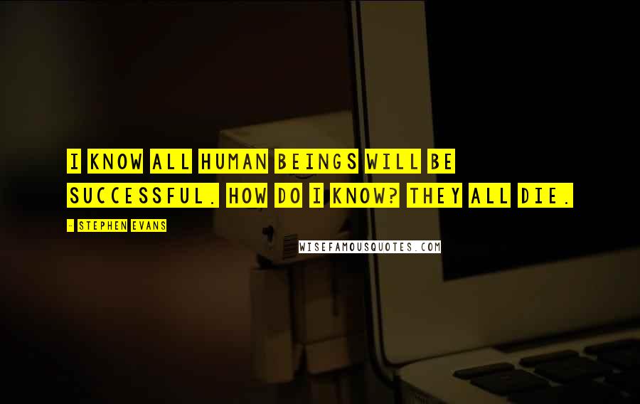 Stephen Evans Quotes: I know all human beings will be successful. How do I know? They all die.