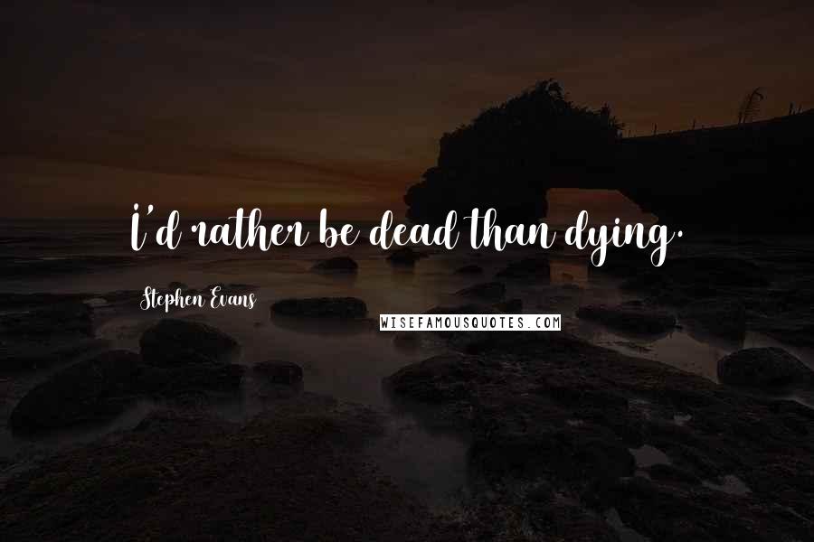 Stephen Evans Quotes: I'd rather be dead than dying.