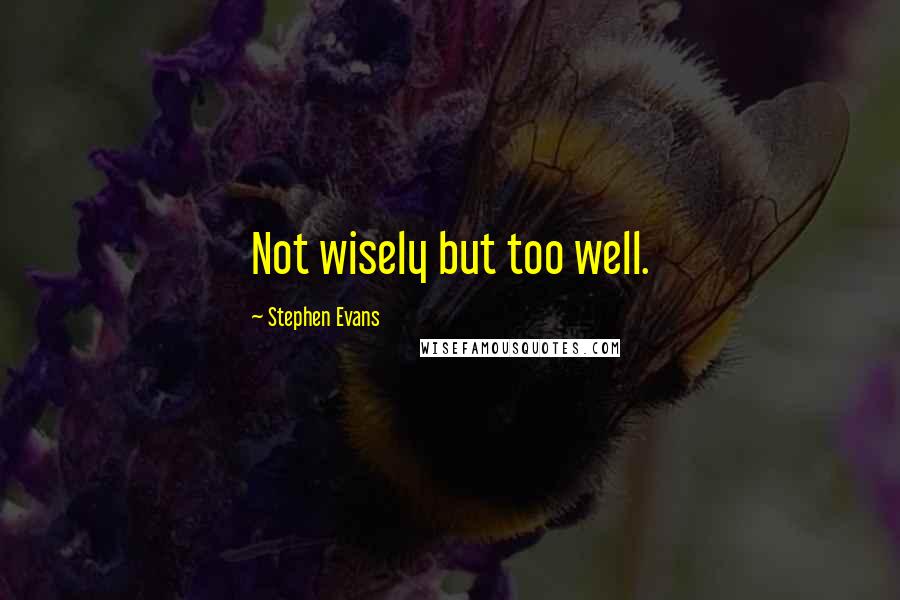 Stephen Evans Quotes: Not wisely but too well.